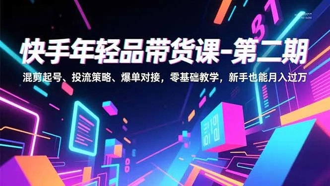 快手年轻品带货课-第二期，混剪起号、投流策略、爆单对接，零基础教学，新手也能月入过万_抖汇吧