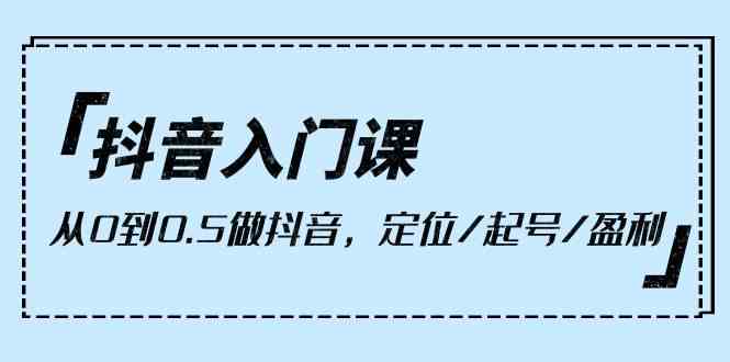 抖音入门课，从0到1做抖音，定位/起号/盈利（9节课）_抖汇吧