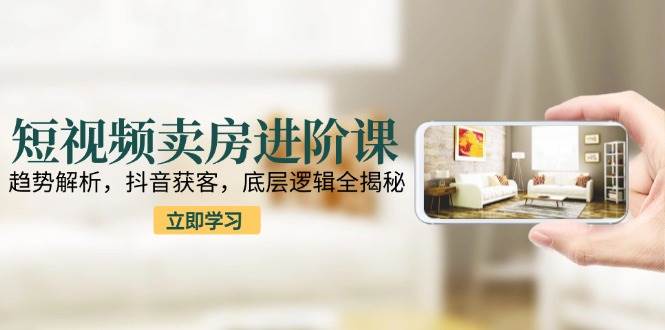 短视频卖房进阶课：趋势解析，抖音获客，底层逻辑全揭秘_抖汇吧