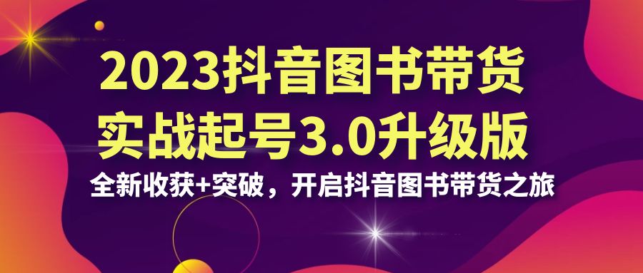 2023抖音 图书带货实战起号3.0升级版：全新收获+突破，开启抖音图书带货…_抖汇吧