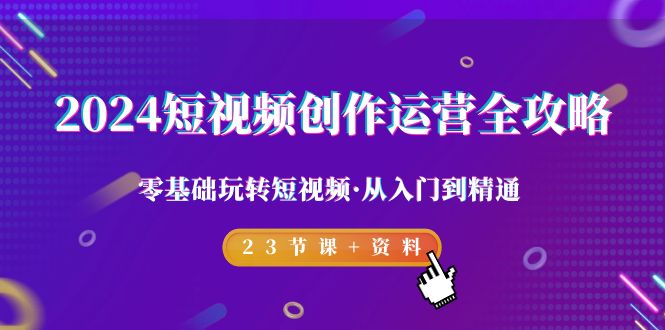 2024短视频-创作运营全攻略，零基础玩转短视频·从入门到精通-23节课+资料_抖汇吧