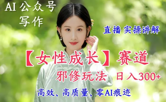 AI写作【女性成长】赛道内容邪修玩法，日入5张+，直播落地实操讲解_抖汇吧