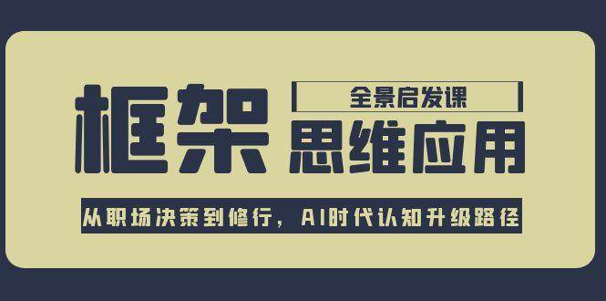 框架思维应用全景课，从职场决策到修行，AI时代认知升级路径_抖汇吧