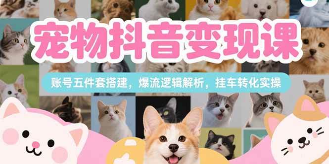 （15379期）宠物抖音变现课，账号五件套搭建，爆流逻辑解析，挂车转化实操_抖汇吧