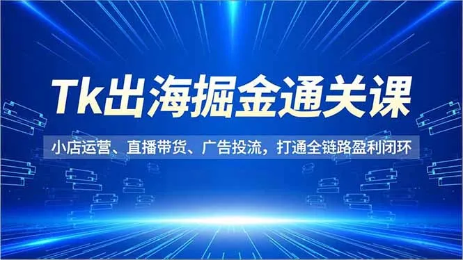 Tk出海掘金通关课,小店运营、直播带货、广告投流,打通全链路盈利闭环_抖汇吧