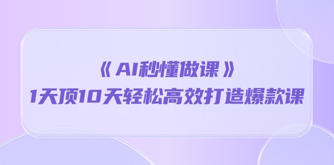 《AI秒懂做课》1天顶10天轻松高效打造爆款课（13节课）_抖汇吧