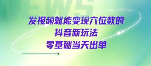 发视频就能变现六位数的抖音新玩法，0基础当天出单_抖汇吧